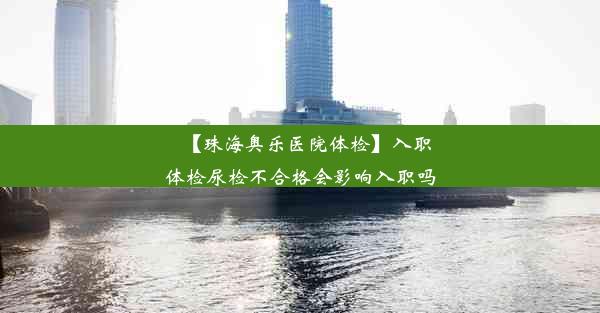 【珠海奥乐医院体检】入职体检尿检不合格会影响入职吗