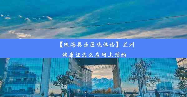 【珠海奥乐医院体检】兰州健康证怎么在网上预约