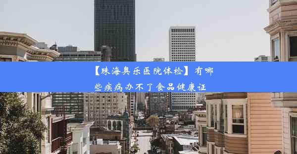 【珠海奥乐医院体检】有哪些疾病办不了食品健康证