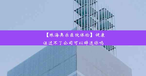 【珠海奥乐医院体检】健康证过不了公司可以辞退你吗