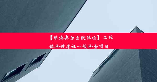 【珠海奥乐医院体检】工作体检健康证一般检查项目