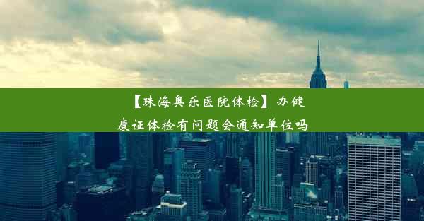 【珠海奥乐医院体检】办健康证体检有问题会通知单位吗