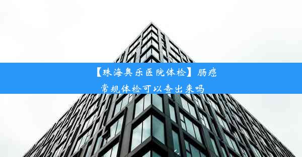 【珠海奥乐医院体检】肠癌常规体检可以查出来吗