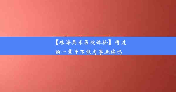 【珠海奥乐医院体检】得过的一辈子不能考事业编吗