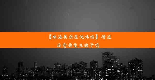 【珠海奥乐医院体检】得过治愈后能生孩子吗