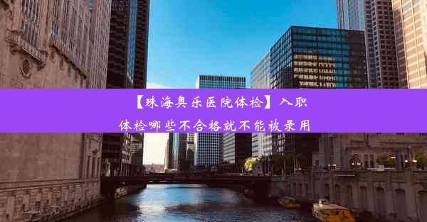 【珠海奥乐医院体检】入职体检哪些不合格就不能被录用