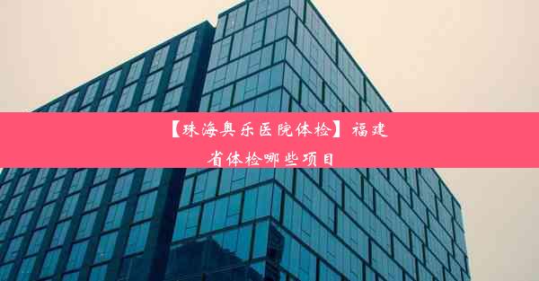 【珠海奥乐医院体检】福建省体检哪些项目