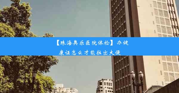 【珠海奥乐医院体检】办健康证怎么才能拉出大便