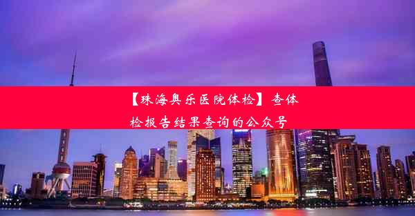 【珠海奥乐医院体检】查体检报告结果查询的公众号