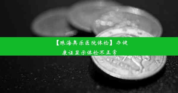 【珠海奥乐医院体检】办健康证显示体检不正常