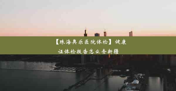 【珠海奥乐医院体检】健康证体检报告怎么查新疆