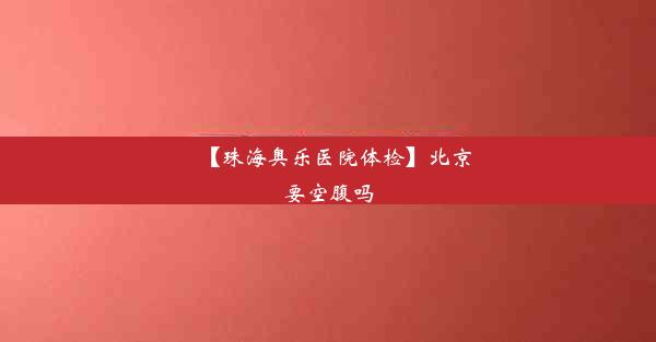 【珠海奥乐医院体检】北京要空腹吗