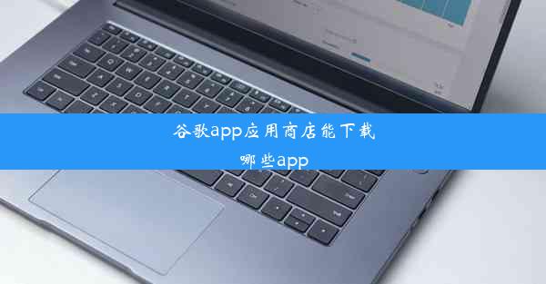 谷歌app应用商店能下载哪些app