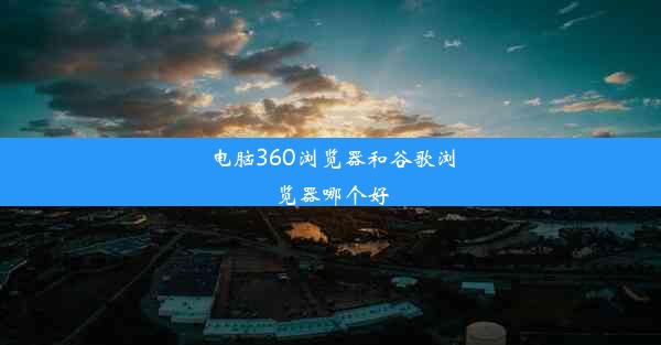 电脑360浏览器和谷歌浏览器哪个好