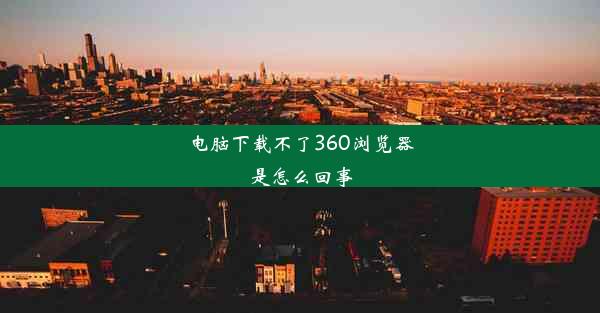 电脑下载不了360浏览器是怎么回事