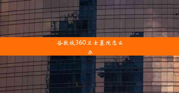 谷歌被360卫士篡改怎么办