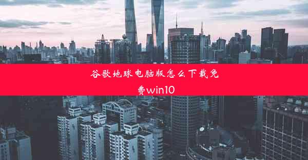 谷歌地球电脑版怎么下载免费win10