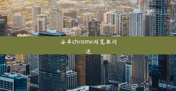 安卓chrome浏览器闪退