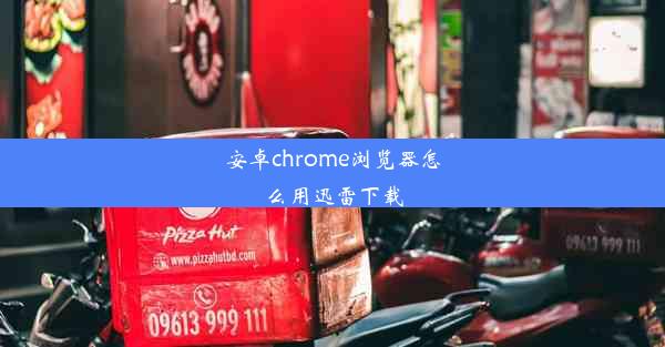 安卓chrome浏览器怎么用迅雷下载