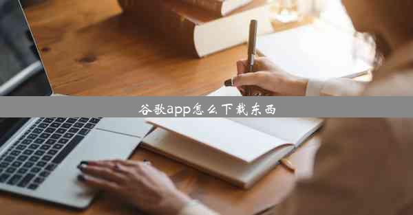 谷歌app怎么下载东西