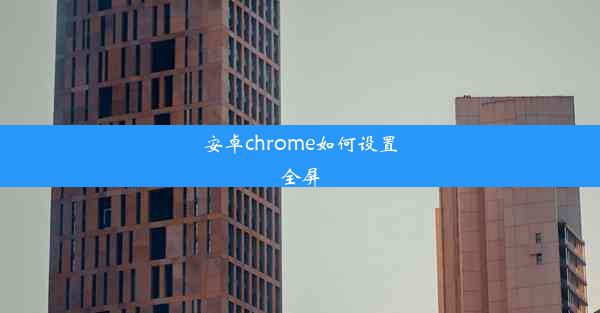 安卓chrome如何设置全屏