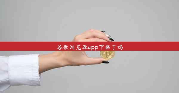 谷歌浏览器app下架了吗