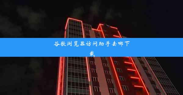 谷歌浏览器访问助手去哪下载