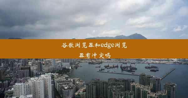 谷歌浏览器和edge浏览器有冲突吗