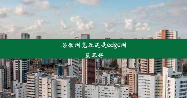 谷歌浏览器还是edge浏览器好