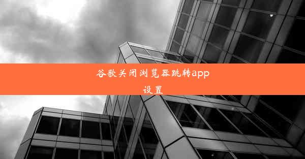 谷歌关闭浏览器跳转app设置