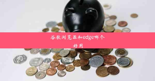 谷歌浏览器和edge哪个好用