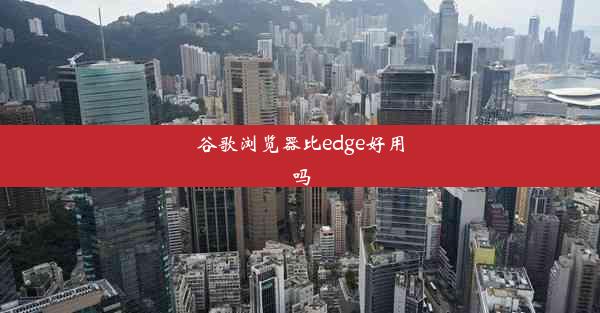 谷歌浏览器比edge好用吗