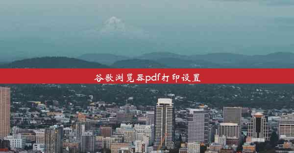 谷歌浏览器pdf打印设置