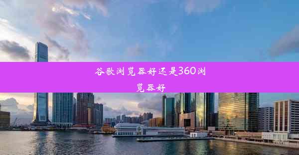 谷歌浏览器好还是360浏览器好