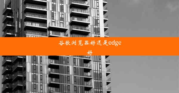 谷歌浏览器好还是edge好