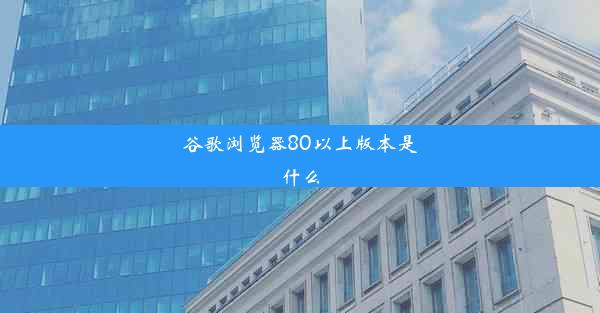 谷歌浏览器80以上版本是什么