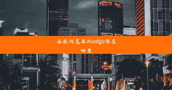 谷歌浏览器比edge强在哪里