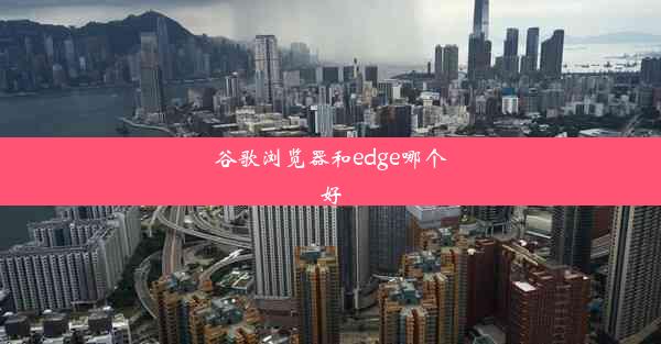 谷歌浏览器和edge哪个好