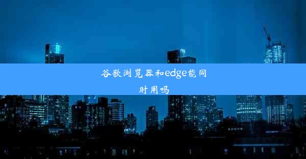 谷歌浏览器和edge能同时用吗