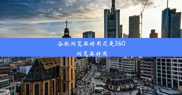 谷歌浏览器好用还是360浏览器好用