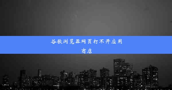 谷歌浏览器网页打不开应用商店