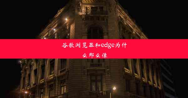 谷歌浏览器和edge为什么那么像