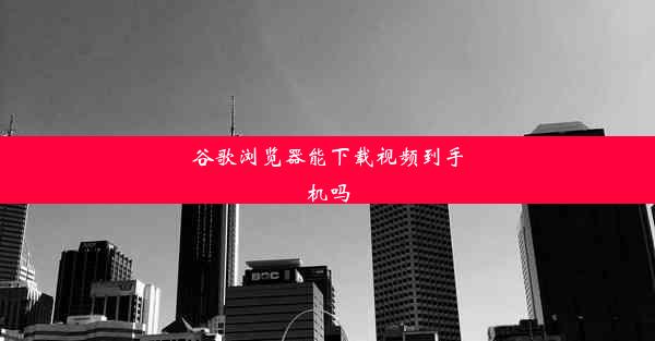 谷歌浏览器能下载视频到手机吗