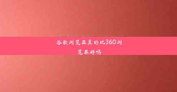 谷歌浏览器真的比360浏览器好吗