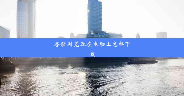 谷歌浏览器在电脑上怎样下载