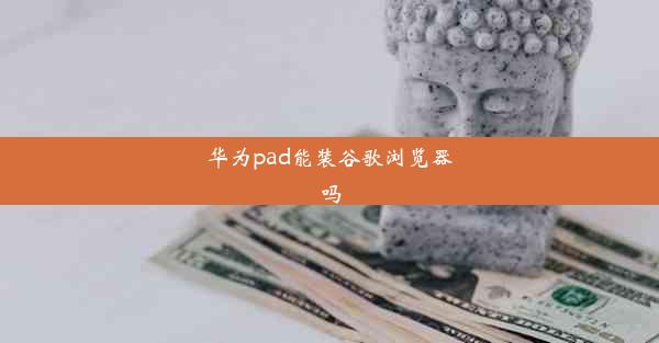 华为pad能装谷歌浏览器吗