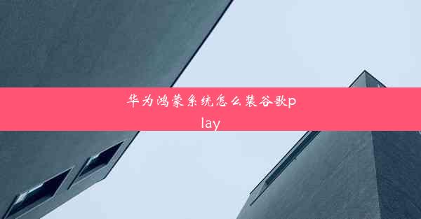 华为鸿蒙系统怎么装谷歌play