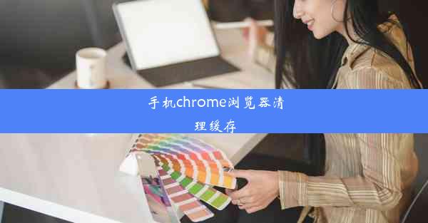 手机chrome浏览器清理缓存