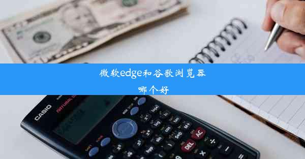 微软edge和谷歌浏览器哪个好