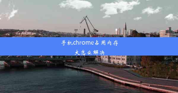 手机chrome占用内存大怎么解决